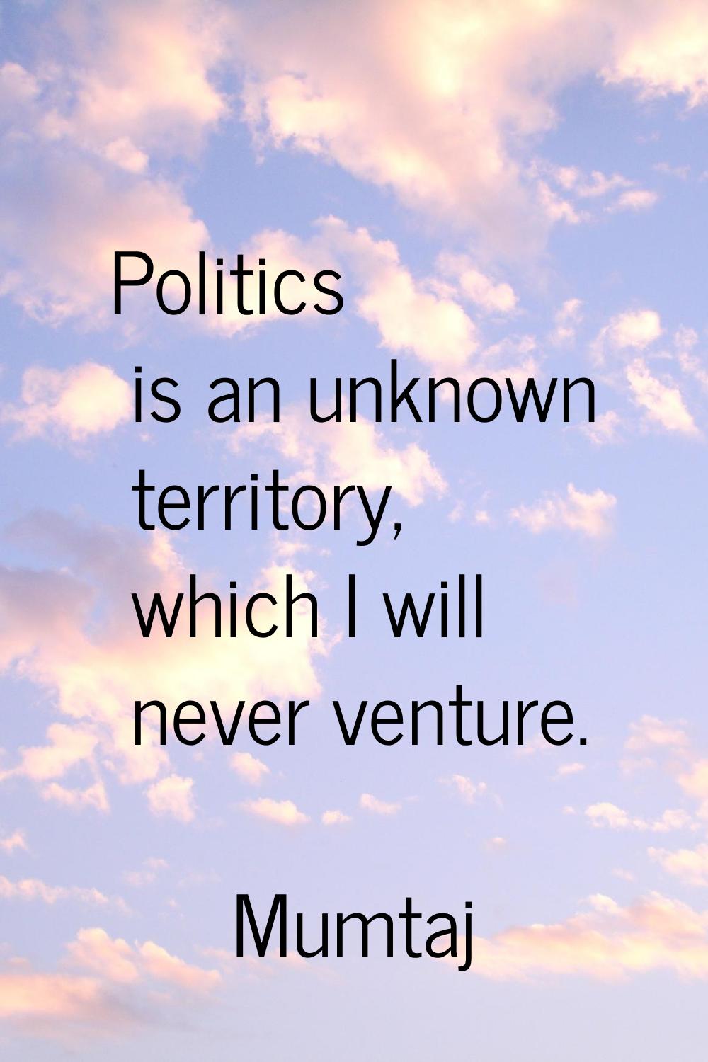 Politics is an unknown territory, which I will never venture.