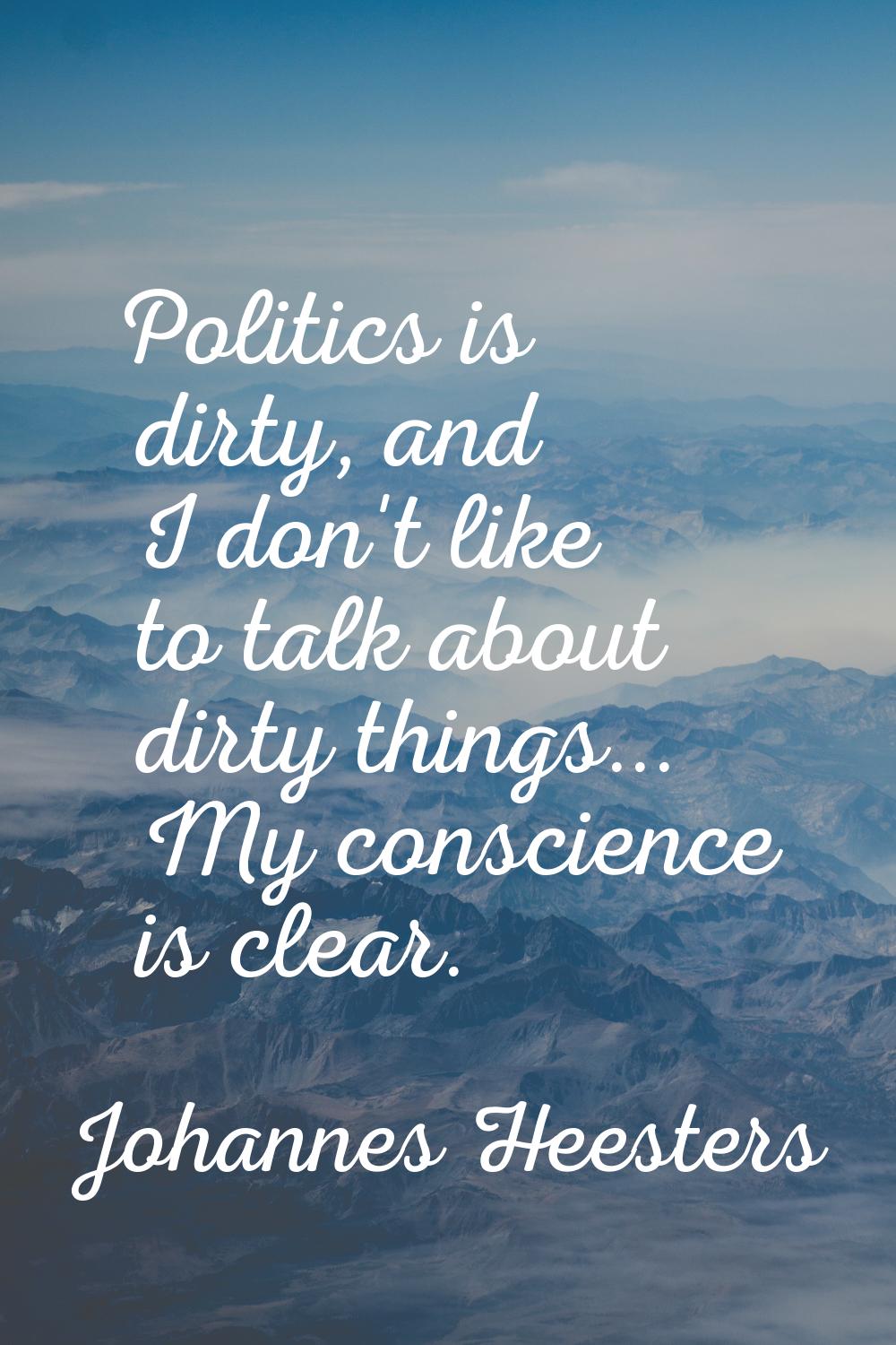 Politics is dirty, and I don't like to talk about dirty things... My conscience is clear.