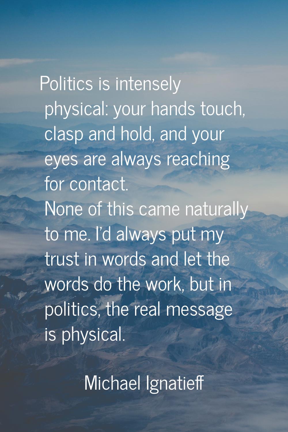 Politics is intensely physical: your hands touch, clasp and hold, and your eyes are always reaching