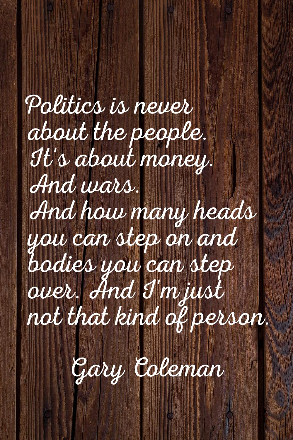 Politics is never about the people. It's about money. And wars. And how many heads you can step on 