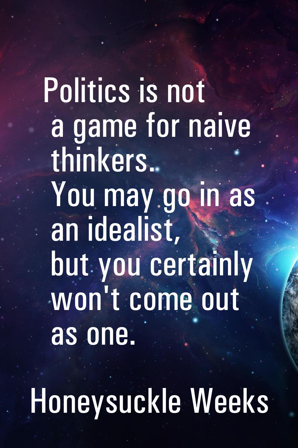 Politics is not a game for naive thinkers. You may go in as an idealist, but you certainly won't co