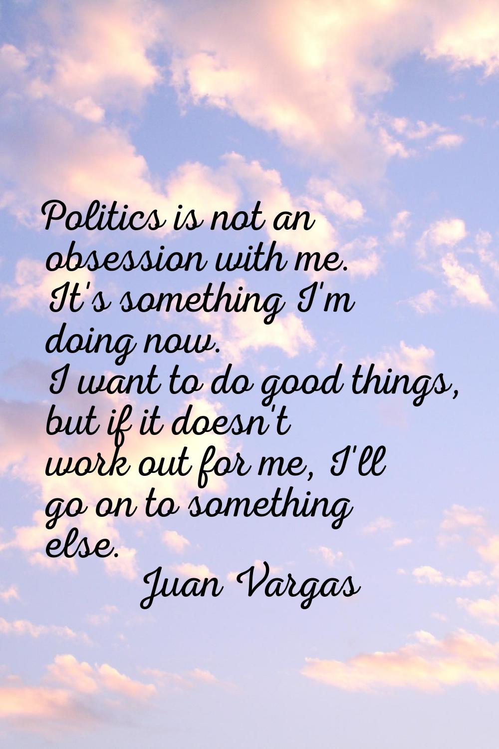 Politics is not an obsession with me. It's something I'm doing now. I want to do good things, but i