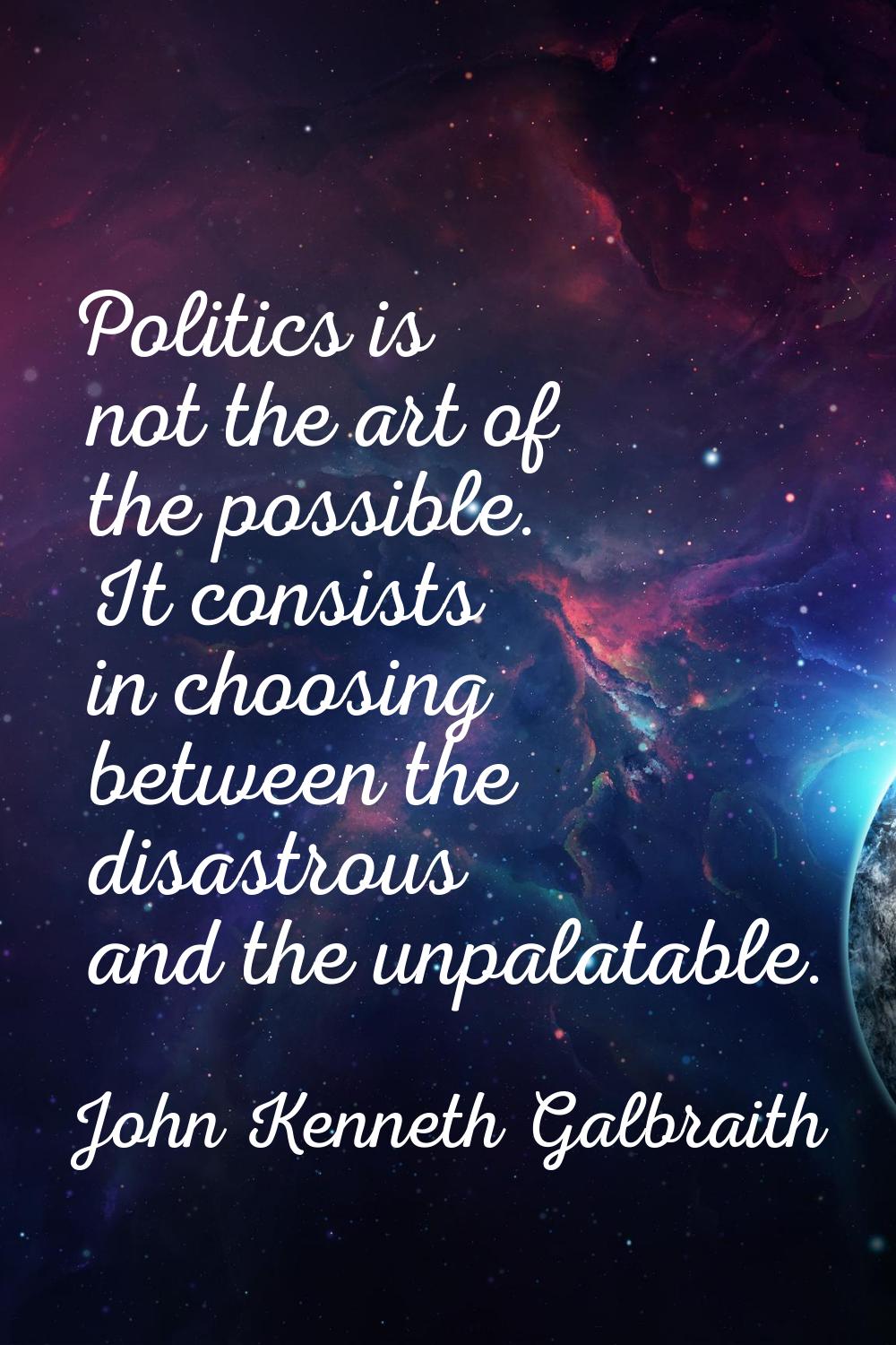 Politics is not the art of the possible. It consists in choosing between the disastrous and the unp
