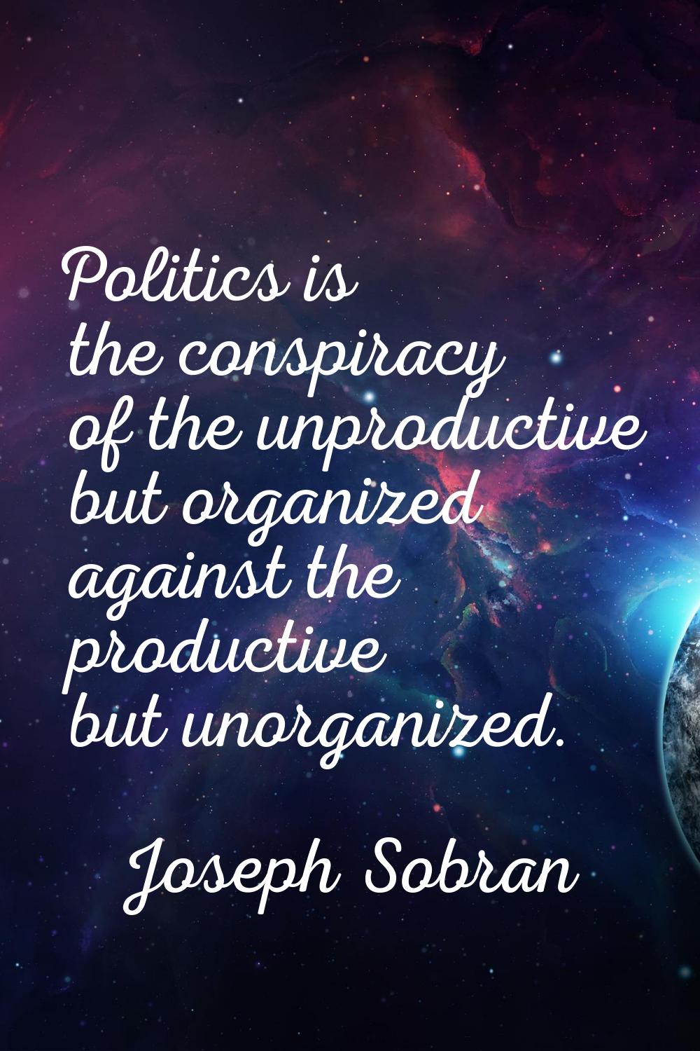 Politics is the conspiracy of the unproductive but organized against the productive but unorganized