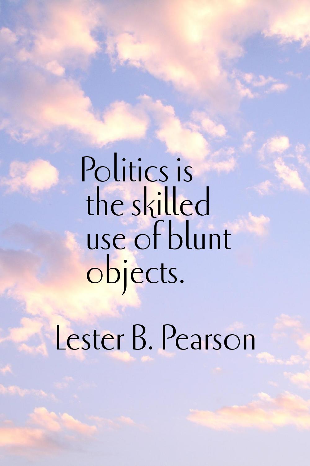 Politics is the skilled use of blunt objects.