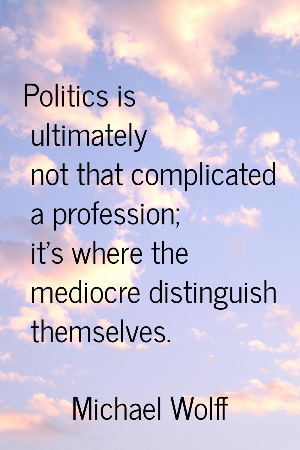 Politics is ultimately not that complicated a profession; it's where the mediocre distinguish thems