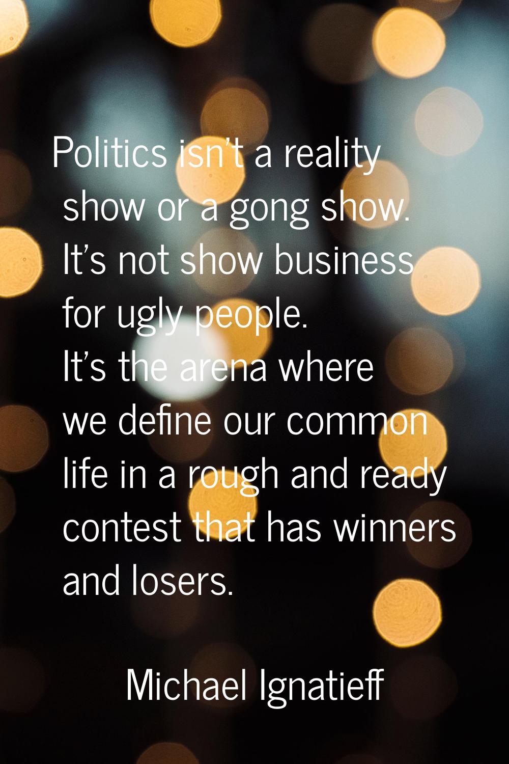 Politics isn't a reality show or a gong show. It's not show business for ugly people. It's the aren
