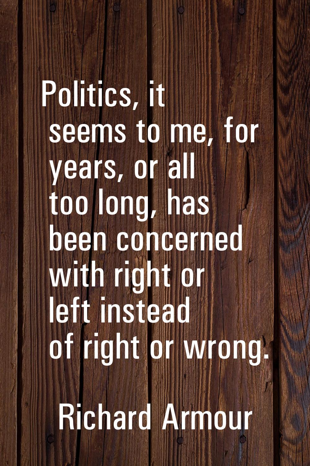 Politics, it seems to me, for years, or all too long, has been concerned with right or left instead