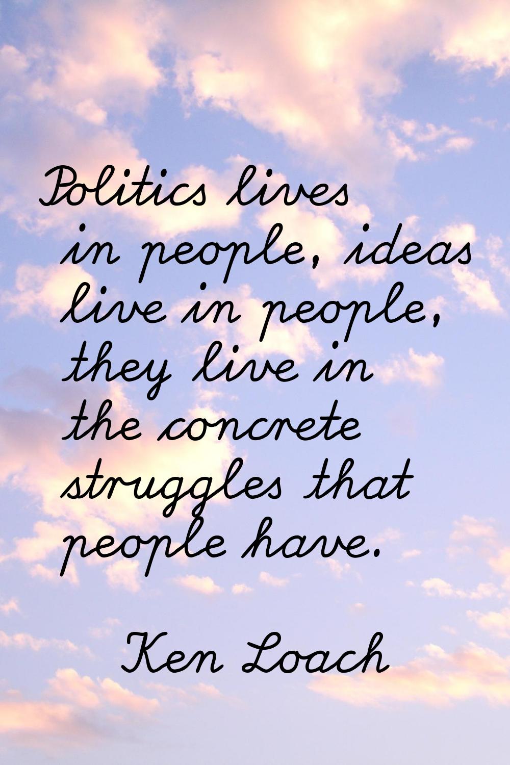 Politics lives in people, ideas live in people, they live in the concrete struggles that people hav