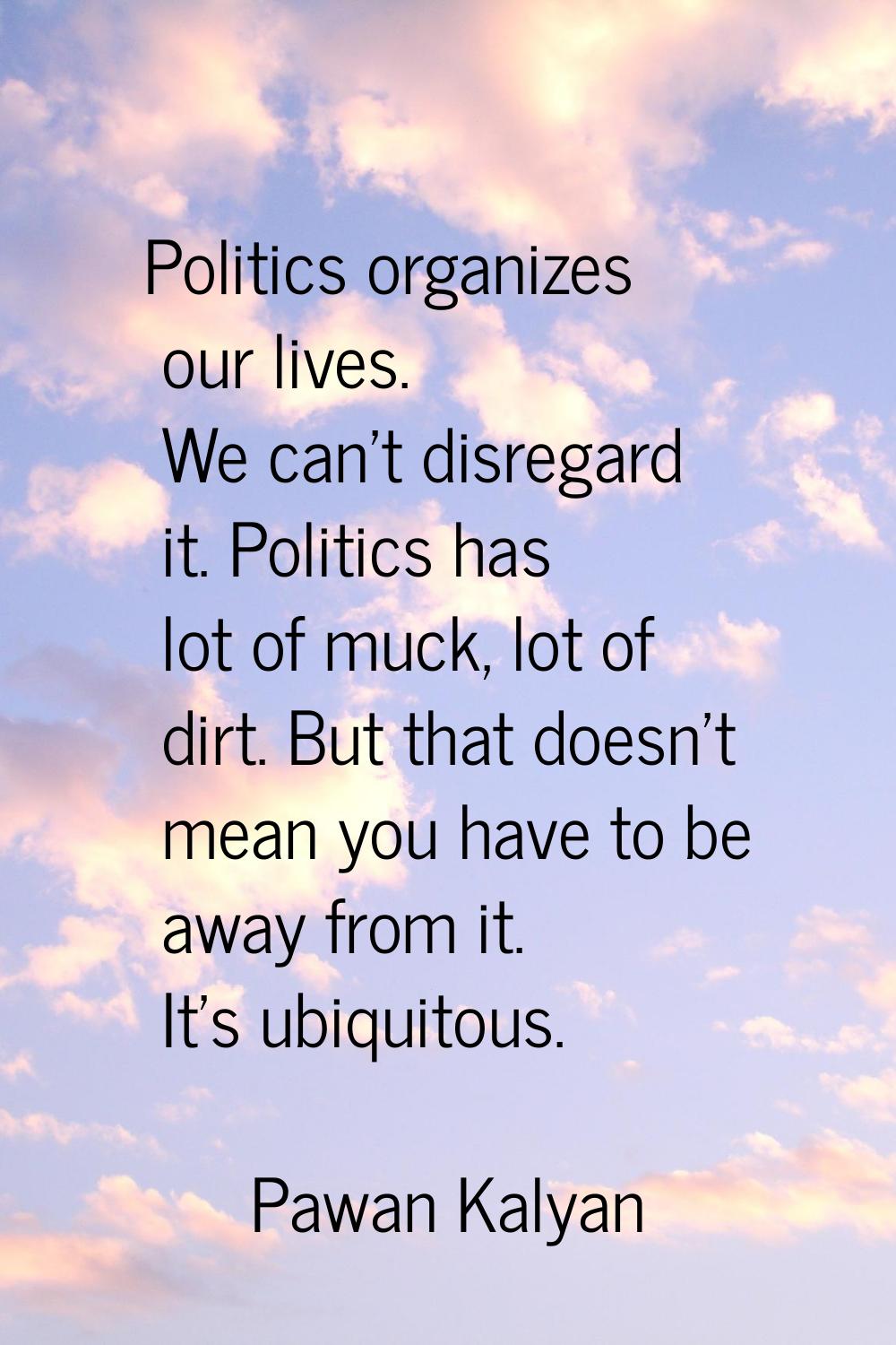 Politics organizes our lives. We can't disregard it. Politics has lot of muck, lot of dirt. But tha