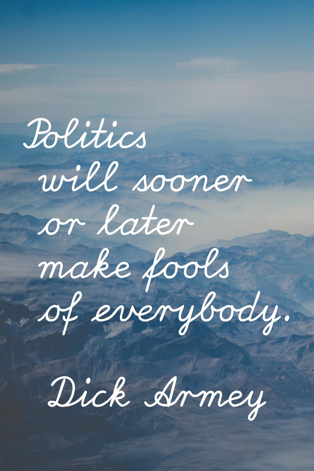 Politics will sooner or later make fools of everybody.