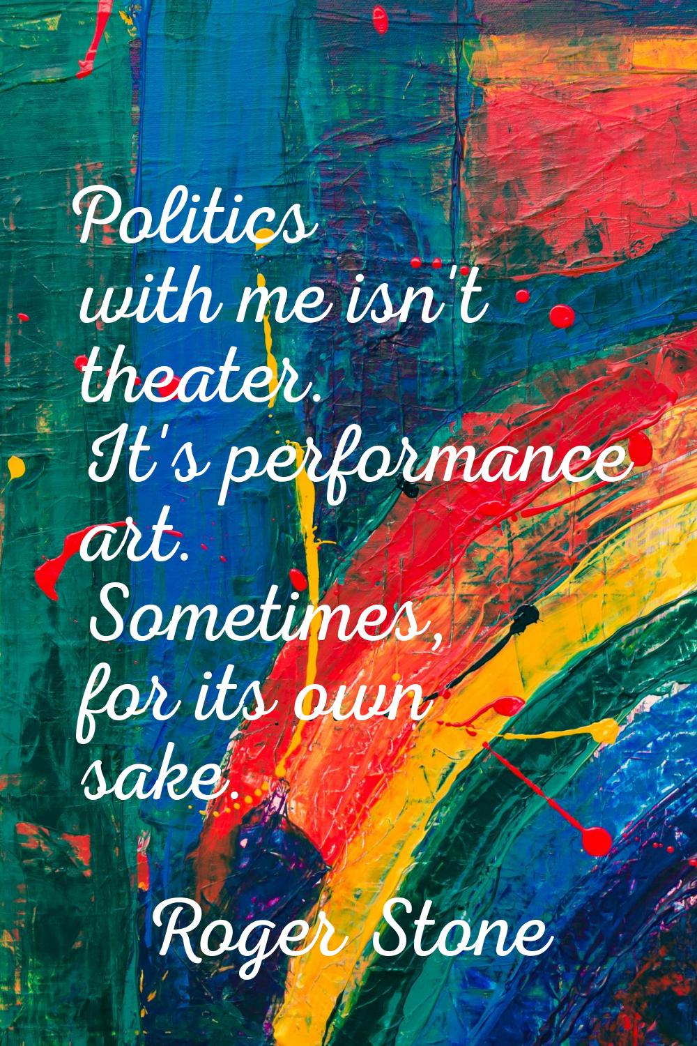 Politics with me isn't theater. It's performance art. Sometimes, for its own sake.