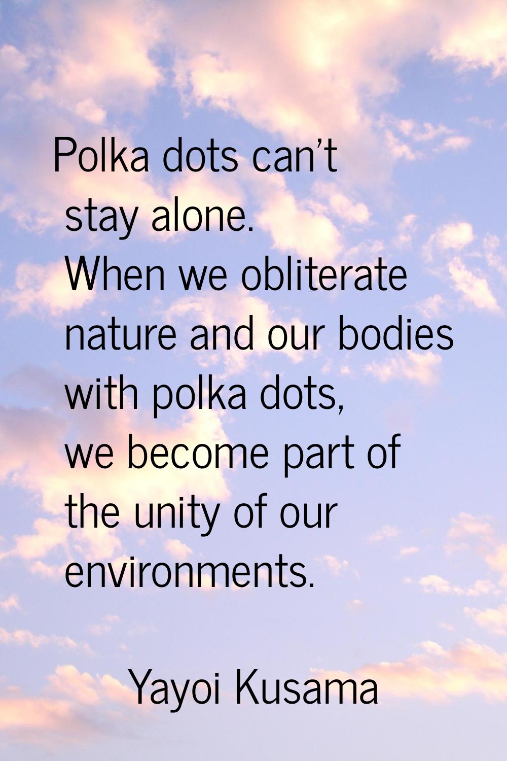 Polka dots can't stay alone. When we obliterate nature and our bodies with polka dots, we become pa