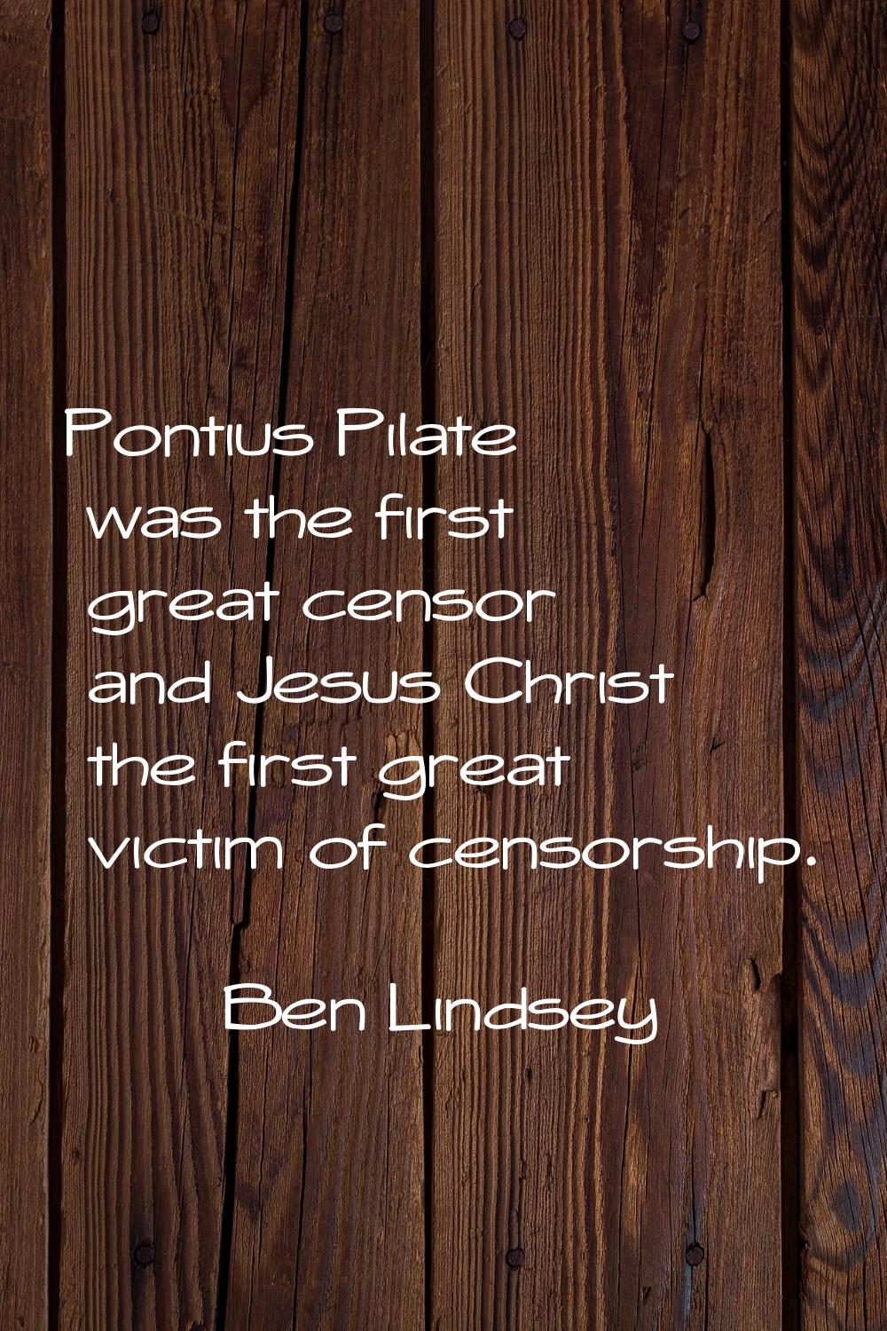 Pontius Pilate was the first great censor and Jesus Christ the first great victim of censorship.