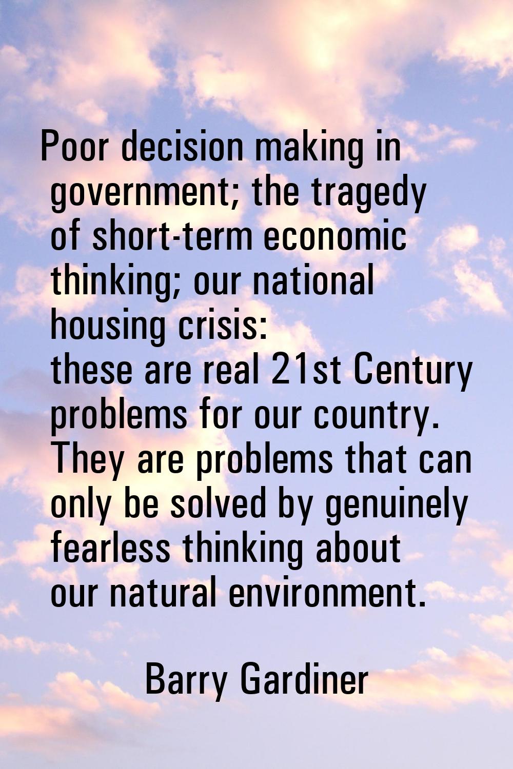 Poor decision making in government; the tragedy of short-term economic thinking; our national housi