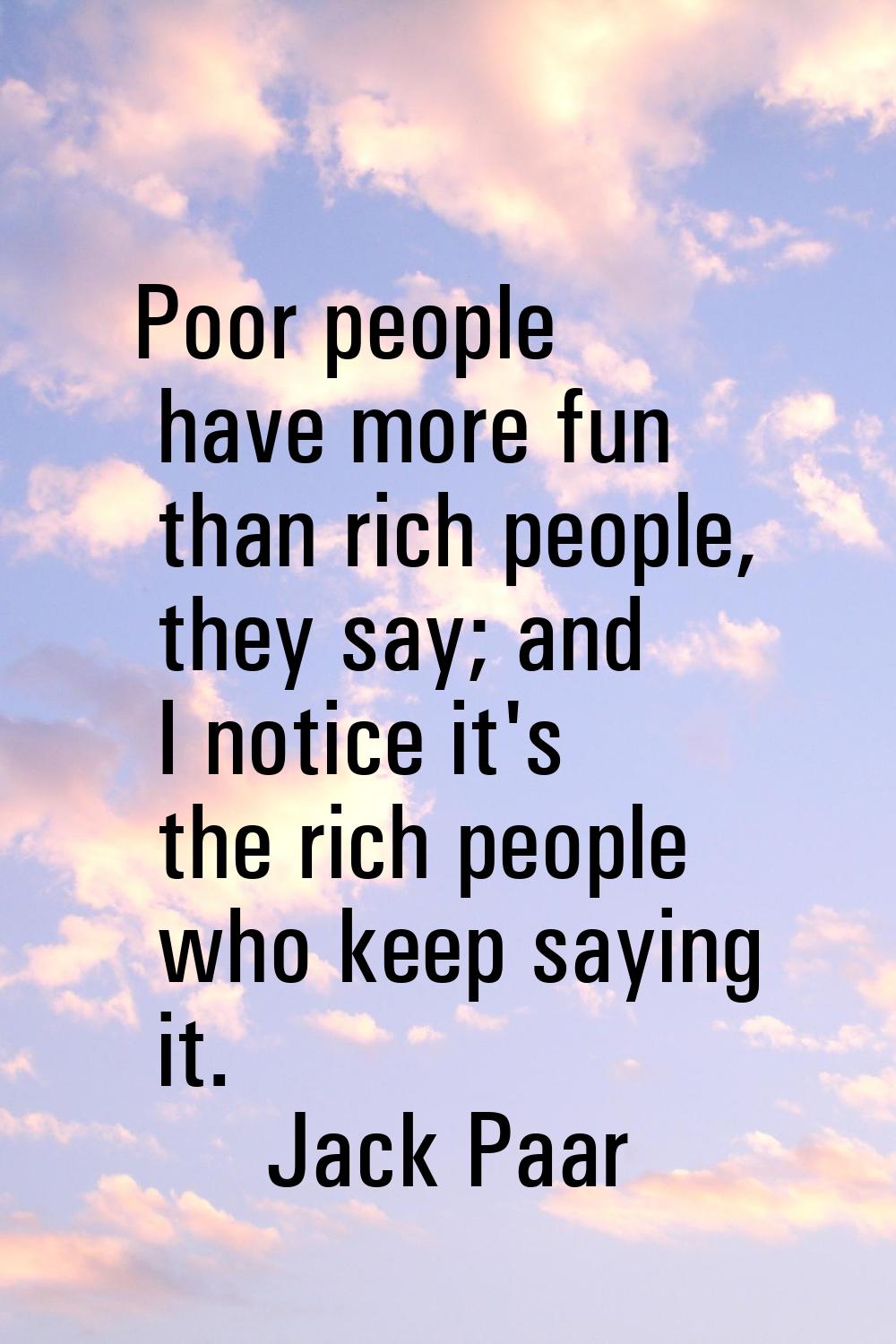Poor people have more fun than rich people, they say; and I notice it's the rich people who keep sa