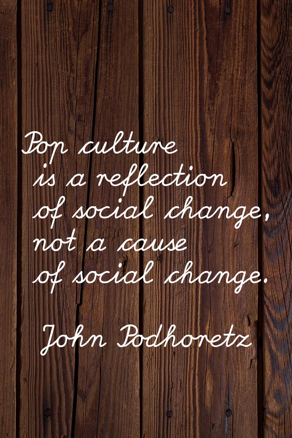 Pop culture is a reflection of social change, not a cause of social change.