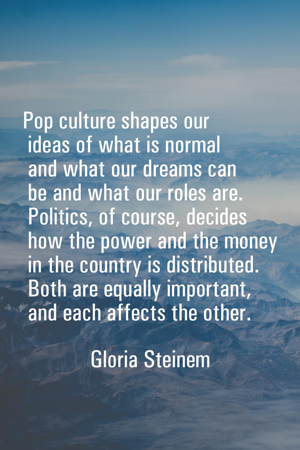 Pop culture shapes our ideas of what is normal and what our dreams can be and what our roles are. P
