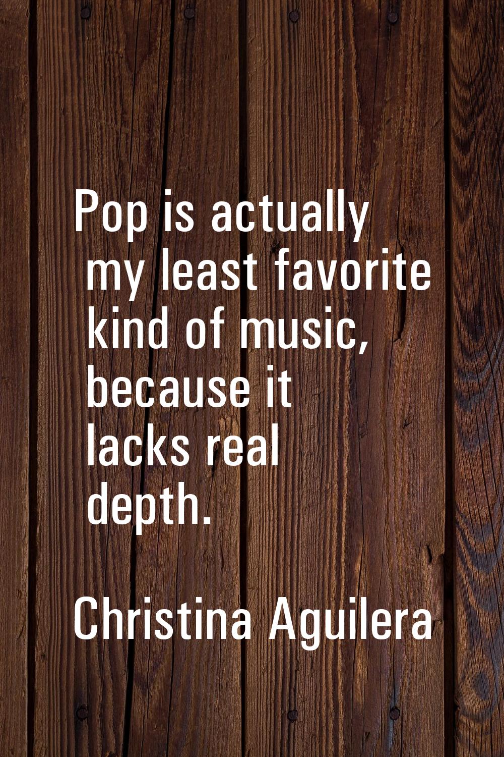 Pop is actually my least favorite kind of music, because it lacks real depth.