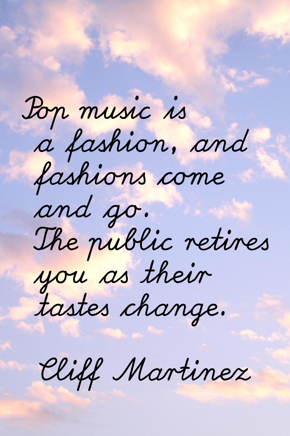 Pop music is a fashion, and fashions come and go. The public retires you as their tastes change.