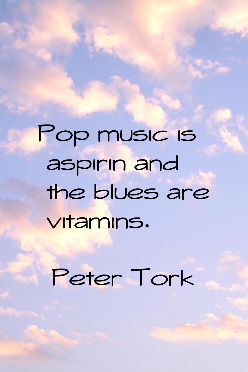 Pop music is aspirin and the blues are vitamins.