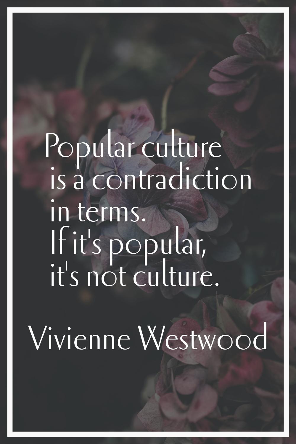 Popular culture is a contradiction in terms. If it's popular, it's not culture.
