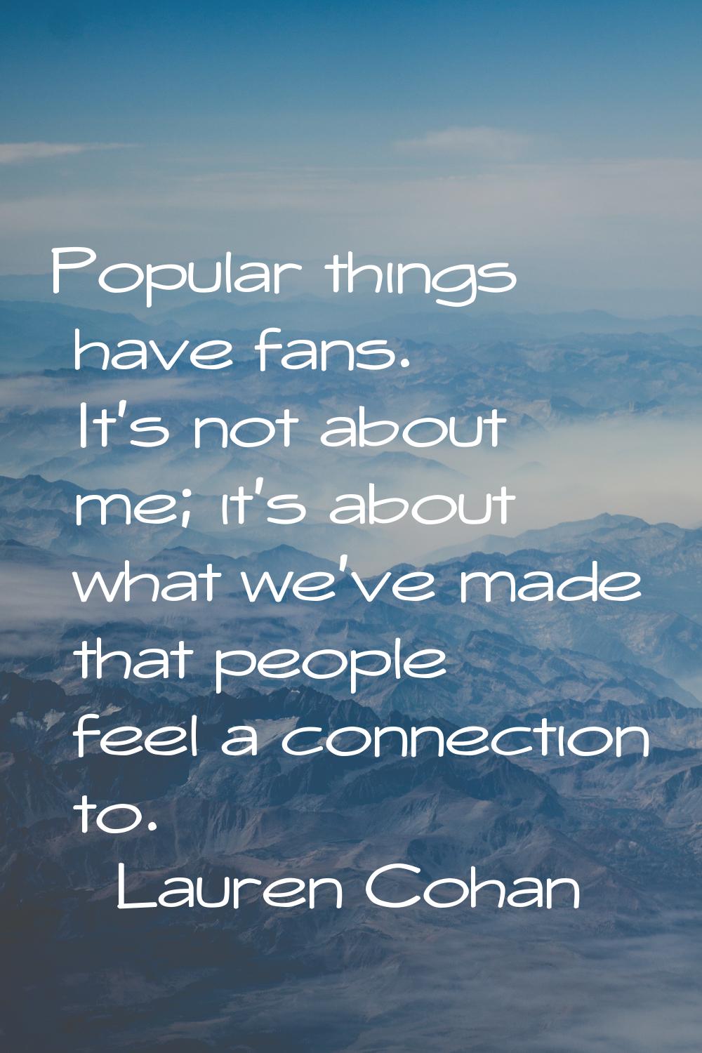 Popular things have fans. It's not about me; it's about what we've made that people feel a connecti