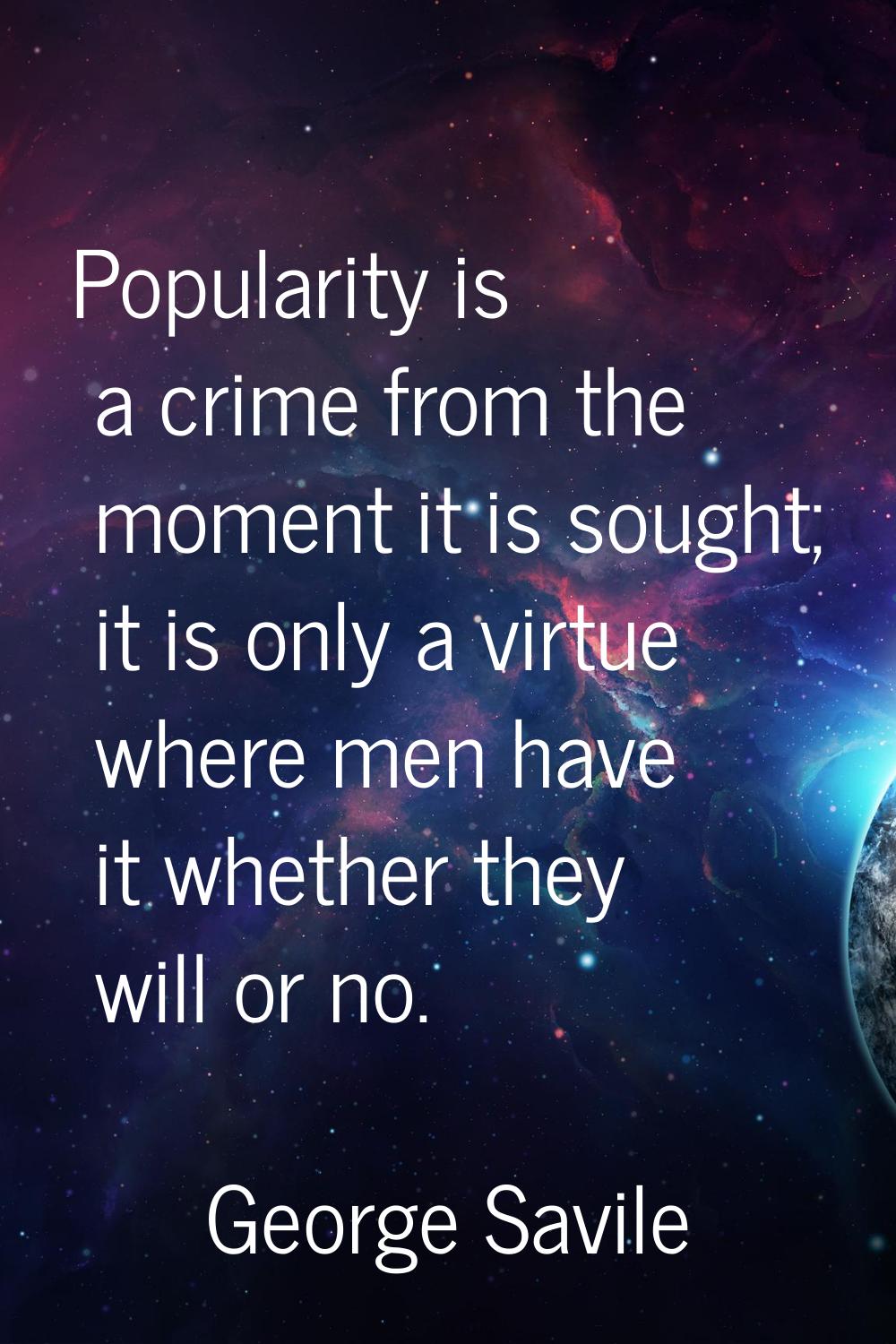 Popularity is a crime from the moment it is sought; it is only a virtue where men have it whether t
