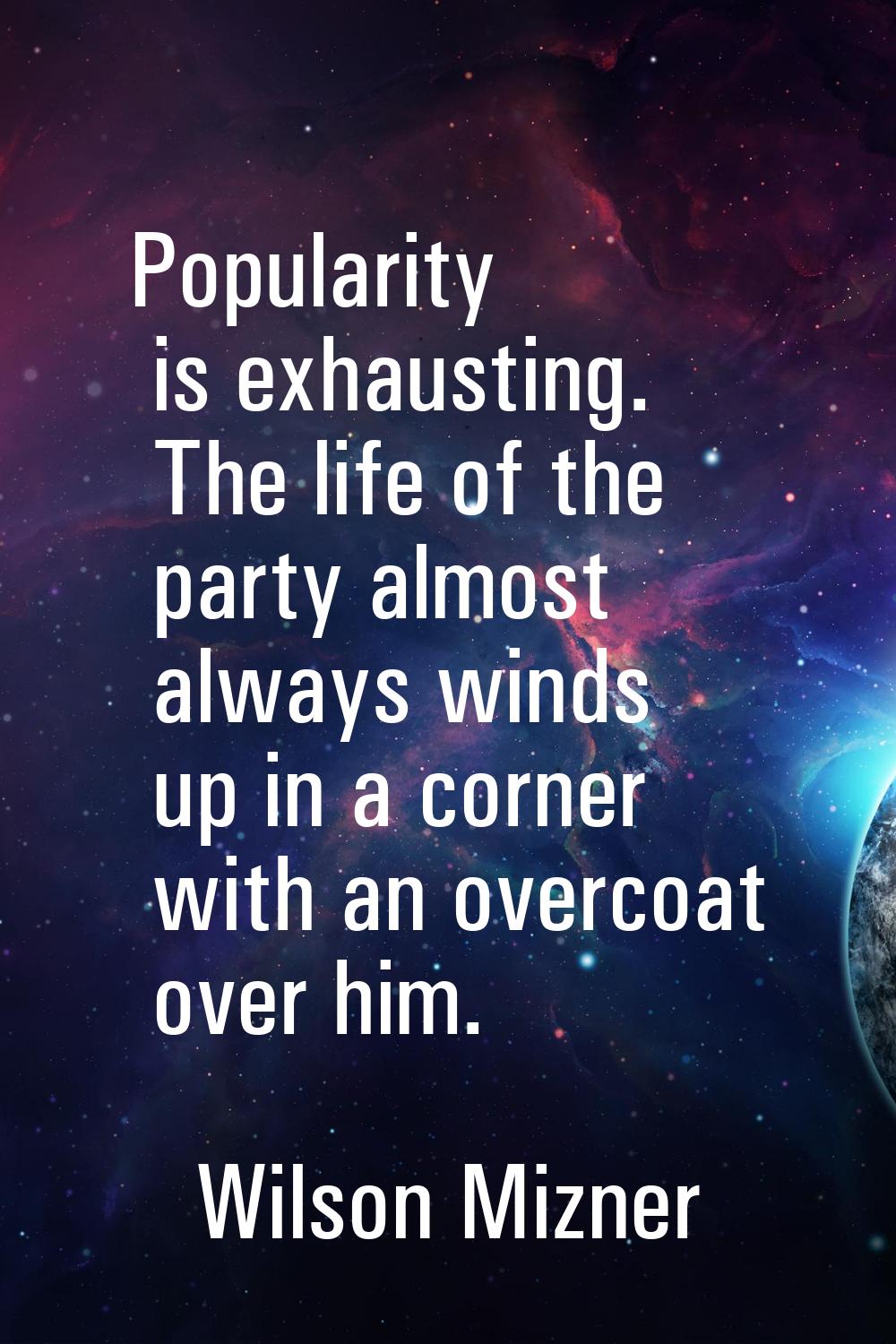 Popularity is exhausting. The life of the party almost always winds up in a corner with an overcoat