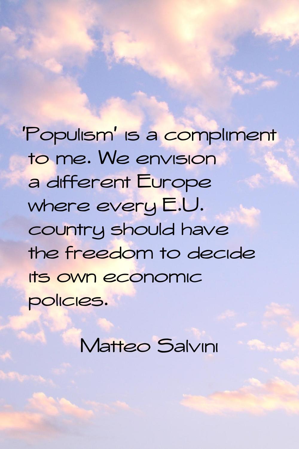 'Populism' is a compliment to me. We envision a different Europe where every E.U. country should ha