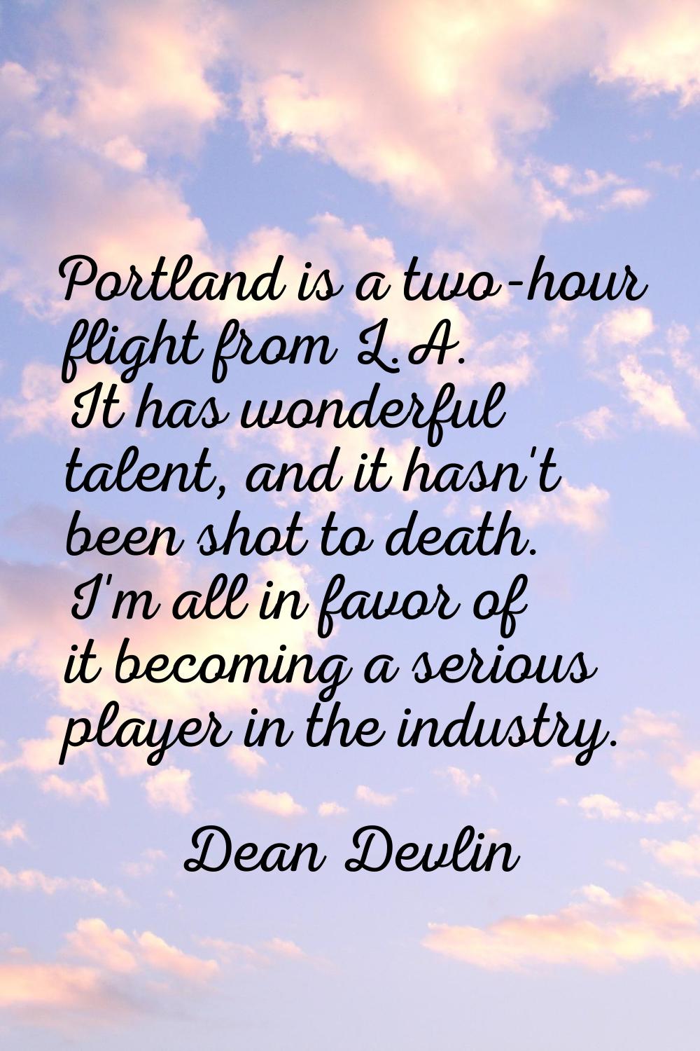 Portland is a two-hour flight from L.A. It has wonderful talent, and it hasn't been shot to death. 
