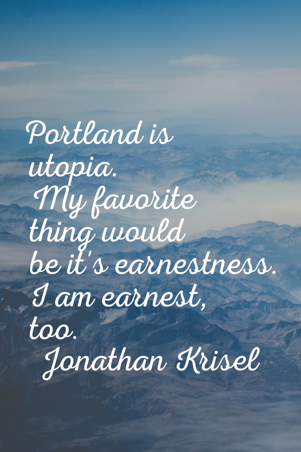 Portland is utopia. My favorite thing would be it's earnestness. I am earnest, too.