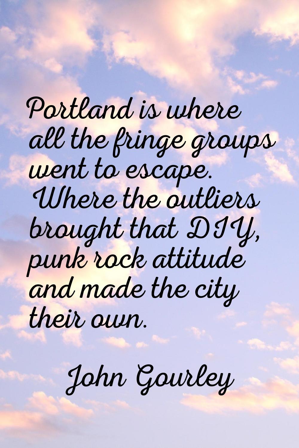 Portland is where all the fringe groups went to escape. Where the outliers brought that DIY, punk r