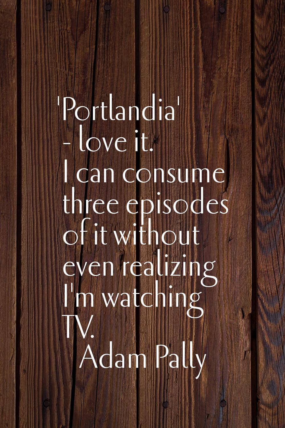 'Portlandia' - love it. I can consume three episodes of it without even realizing I'm watching TV.