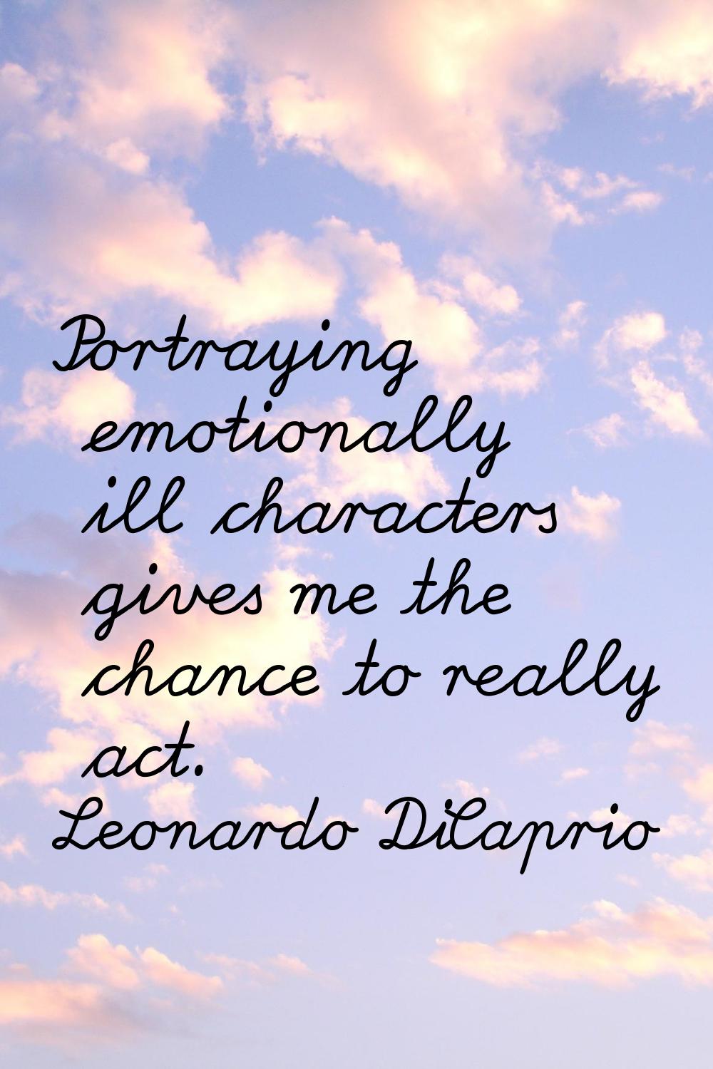 Portraying emotionally ill characters gives me the chance to really act.