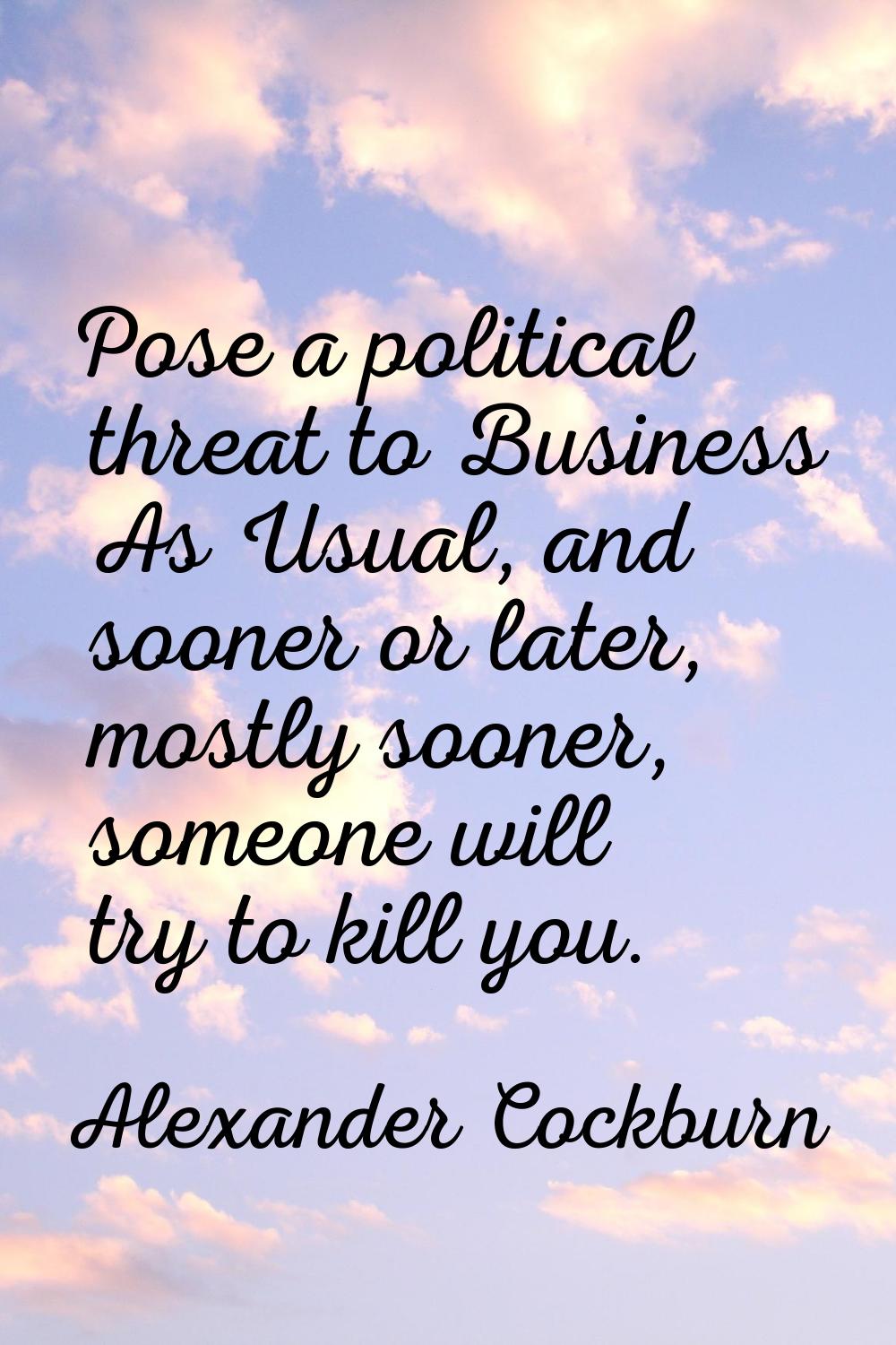 Pose a political threat to Business As Usual, and sooner or later, mostly sooner, someone will try 