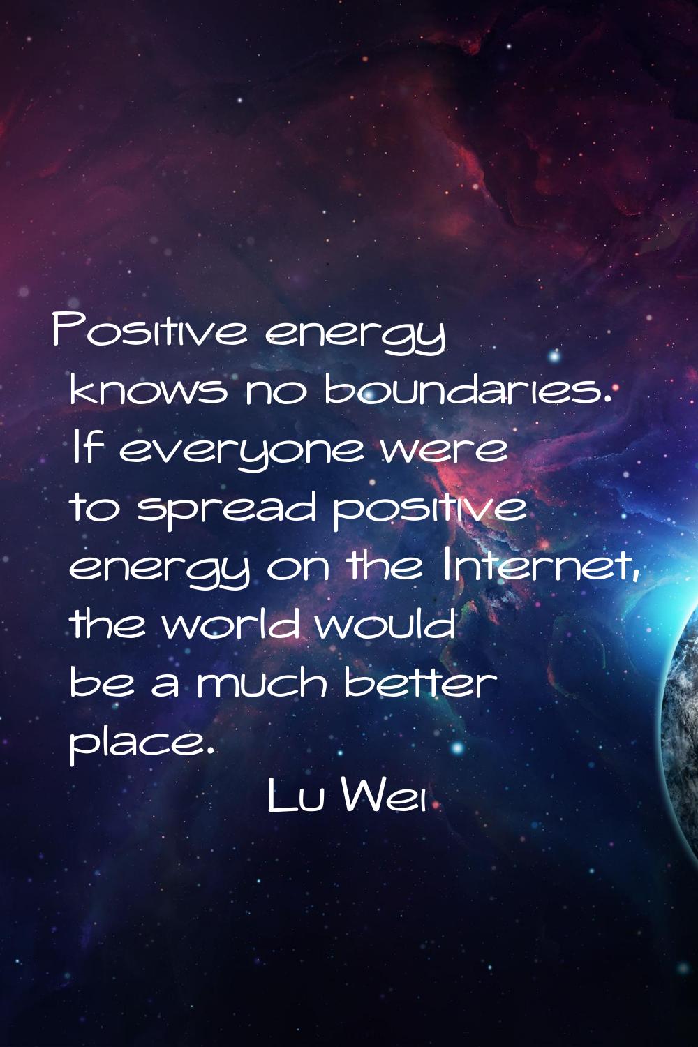 Positive energy knows no boundaries. If everyone were to spread positive energy on the Internet, th