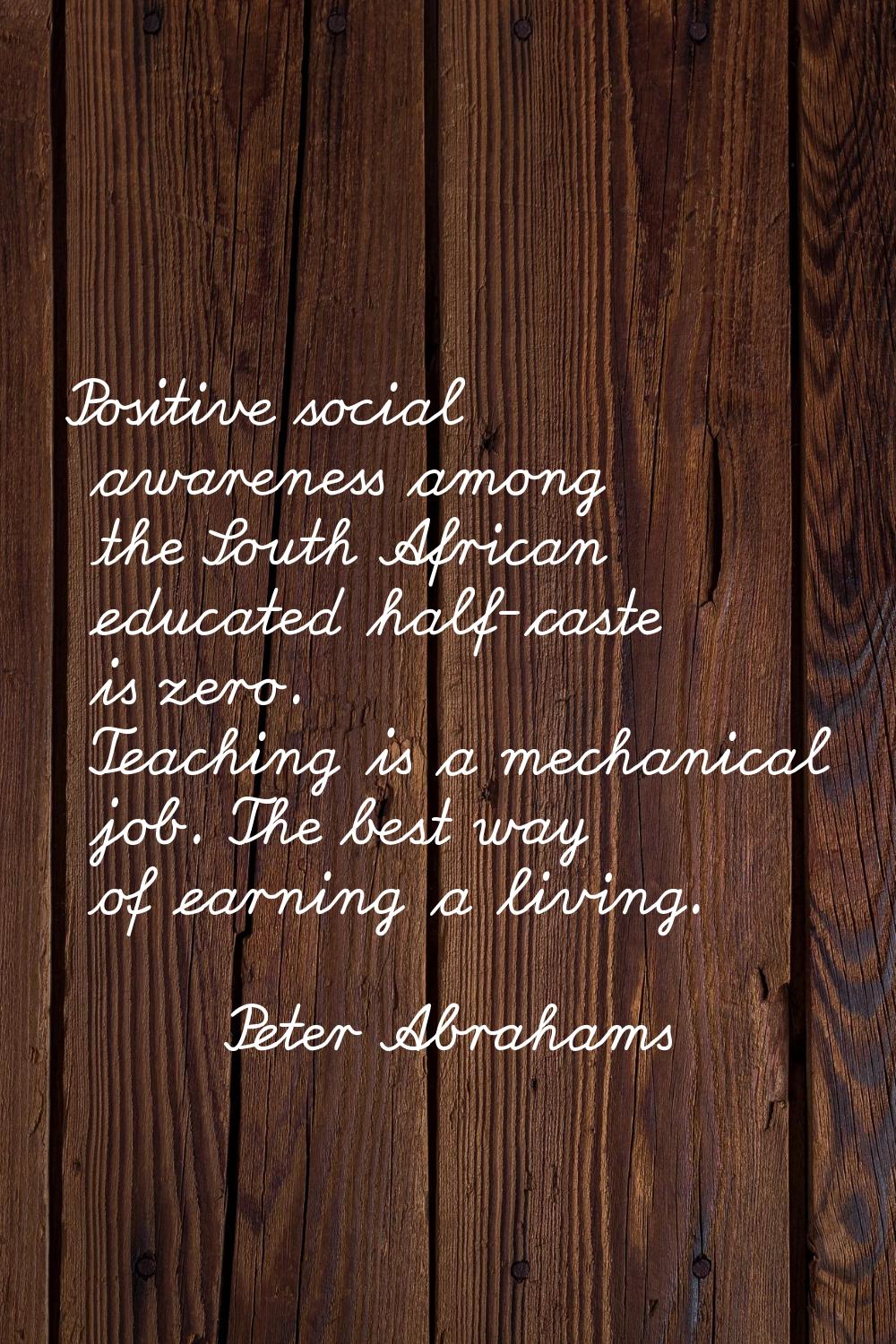 Positive social awareness among the South African educated half-caste is zero. Teaching is a mechan