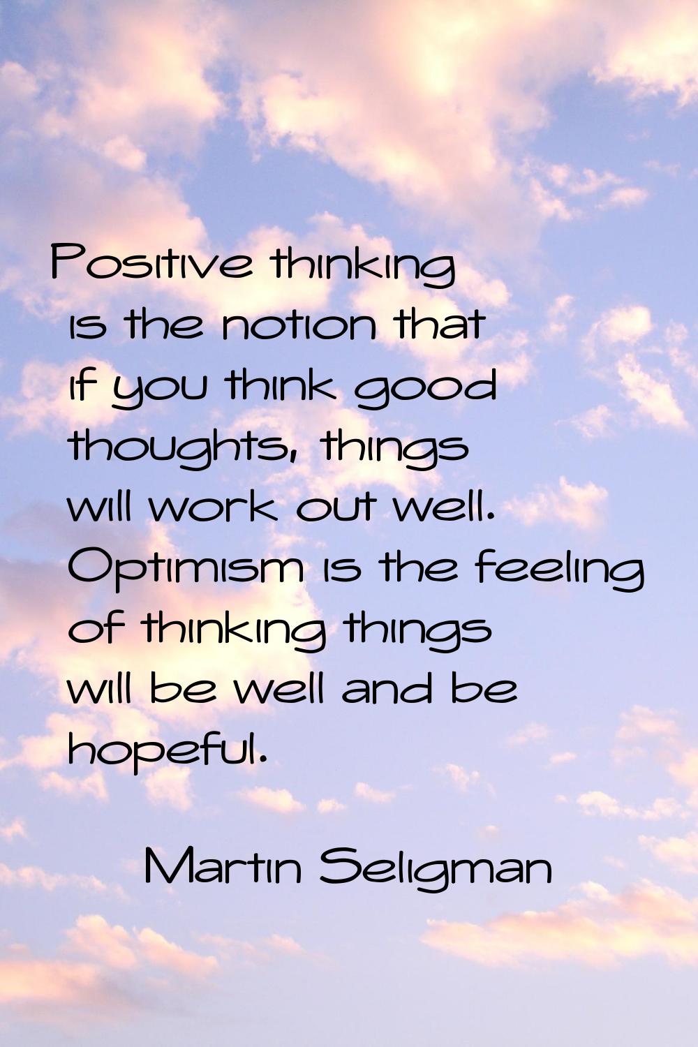 Positive thinking is the notion that if you think good thoughts, things will work out well. Optimis