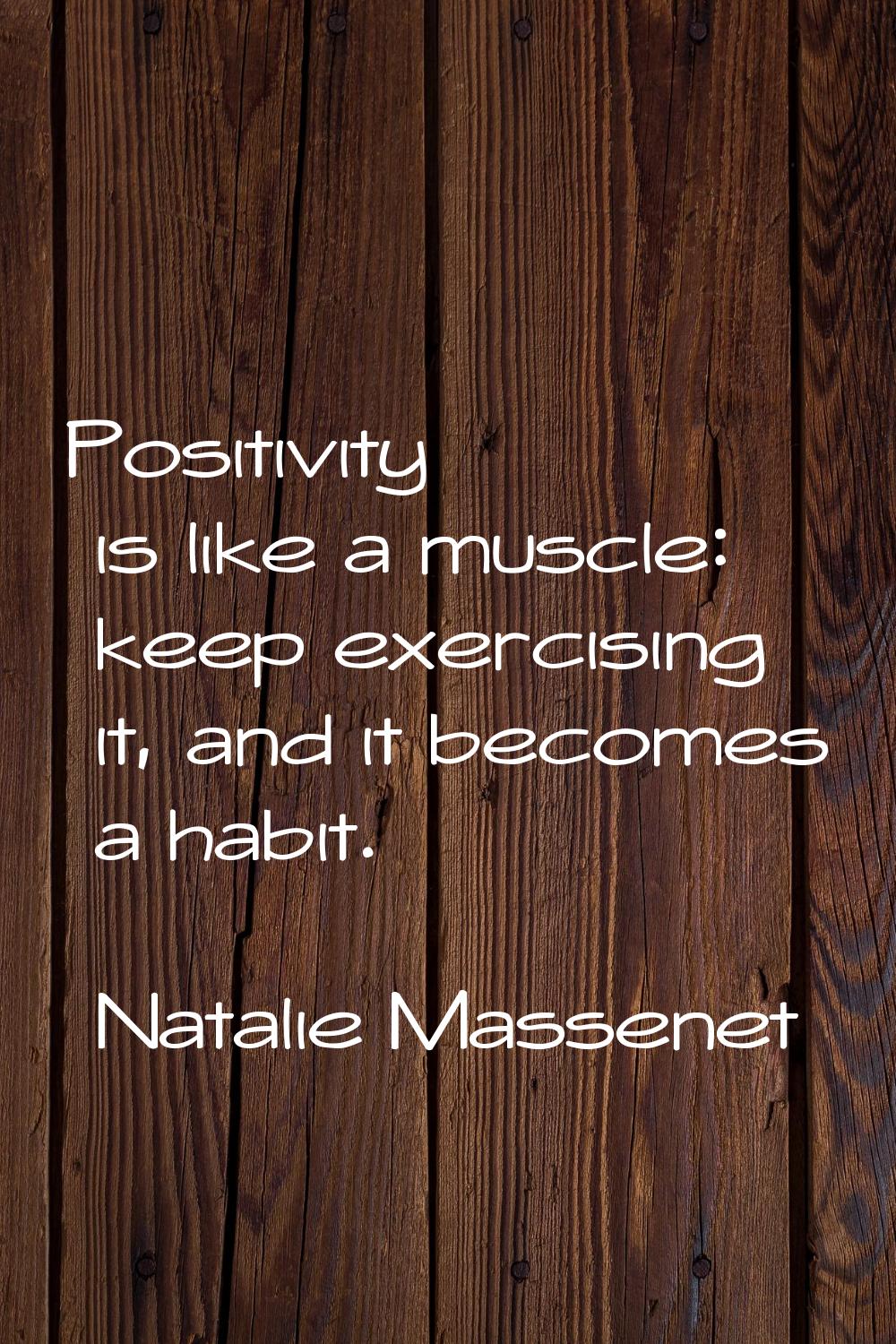 Positivity is like a muscle: keep exercising it, and it becomes a habit.