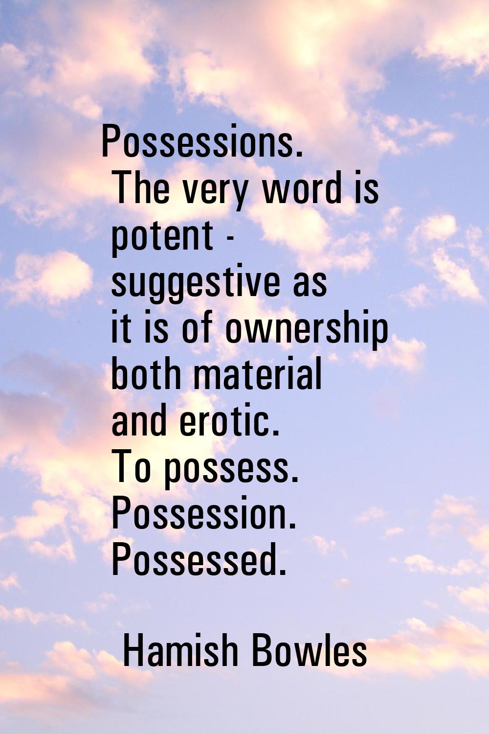 Possessions. The very word is potent - suggestive as it is of ownership both material and erotic. T