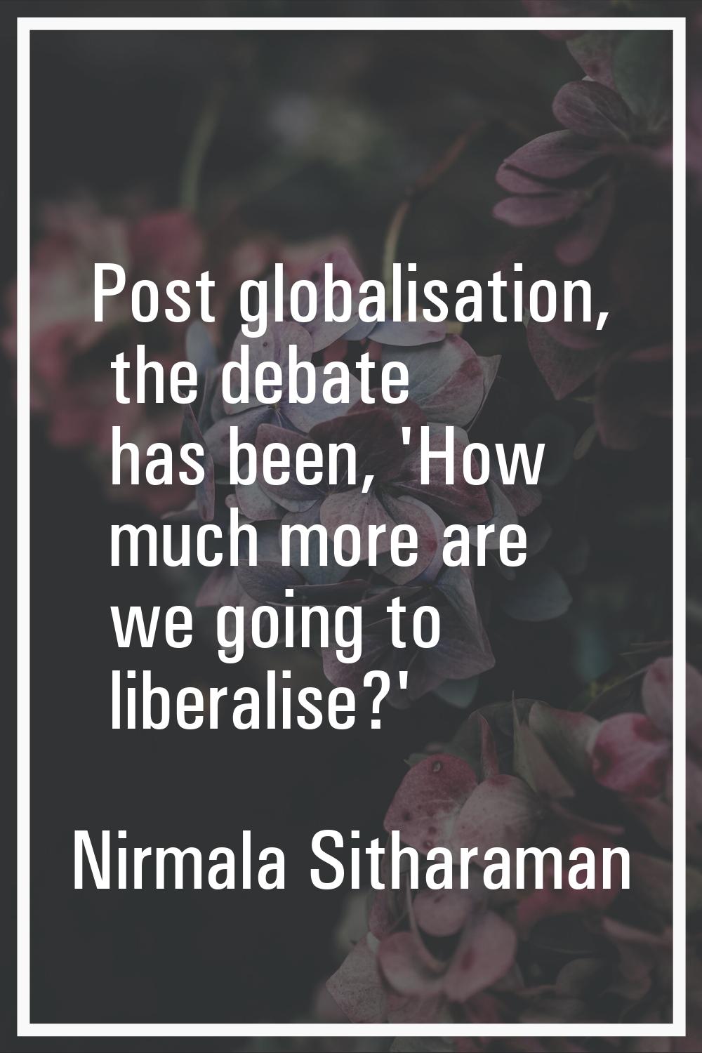Post globalisation, the debate has been, 'How much more are we going to liberalise?'