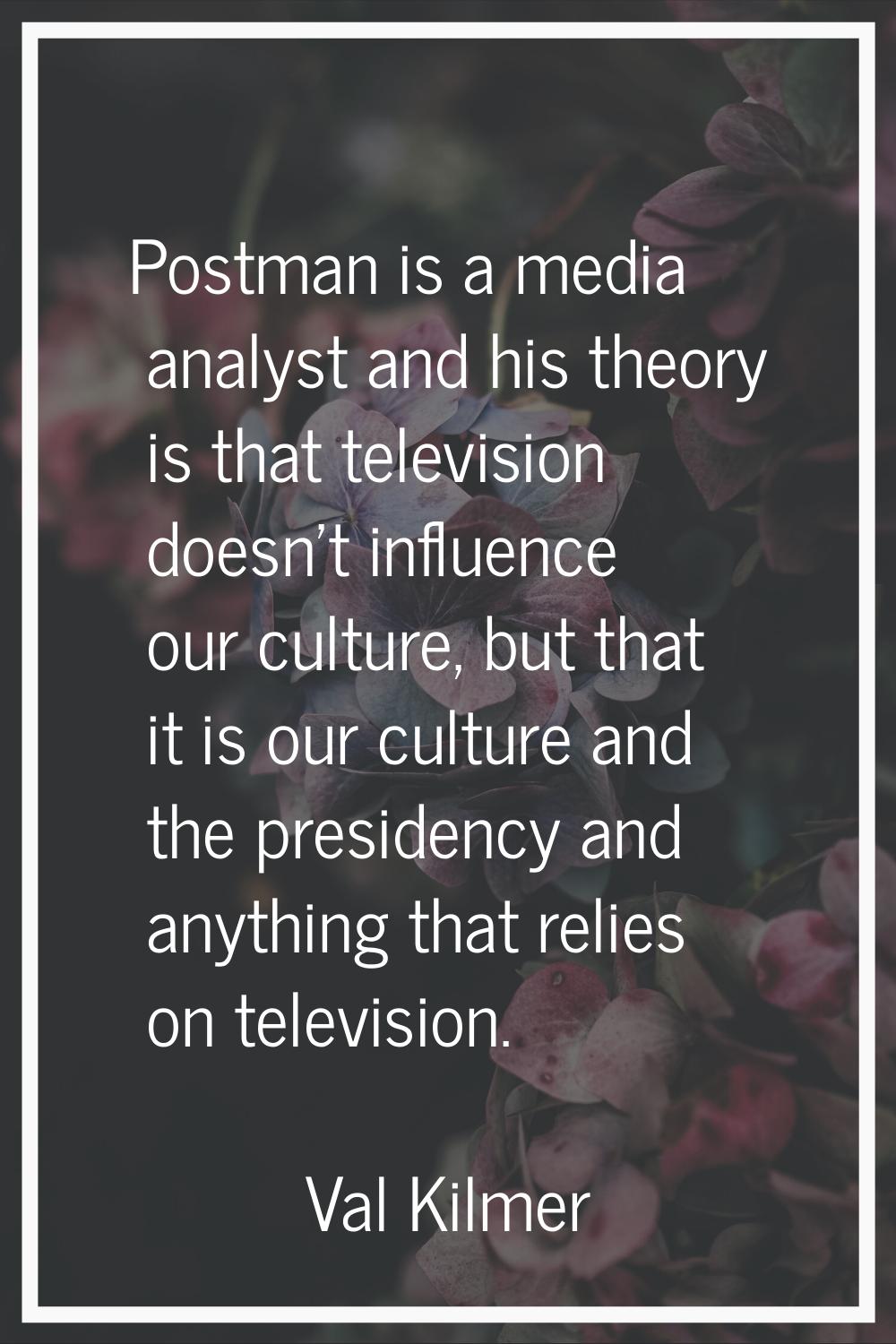 Postman is a media analyst and his theory is that television doesn't influence our culture, but tha
