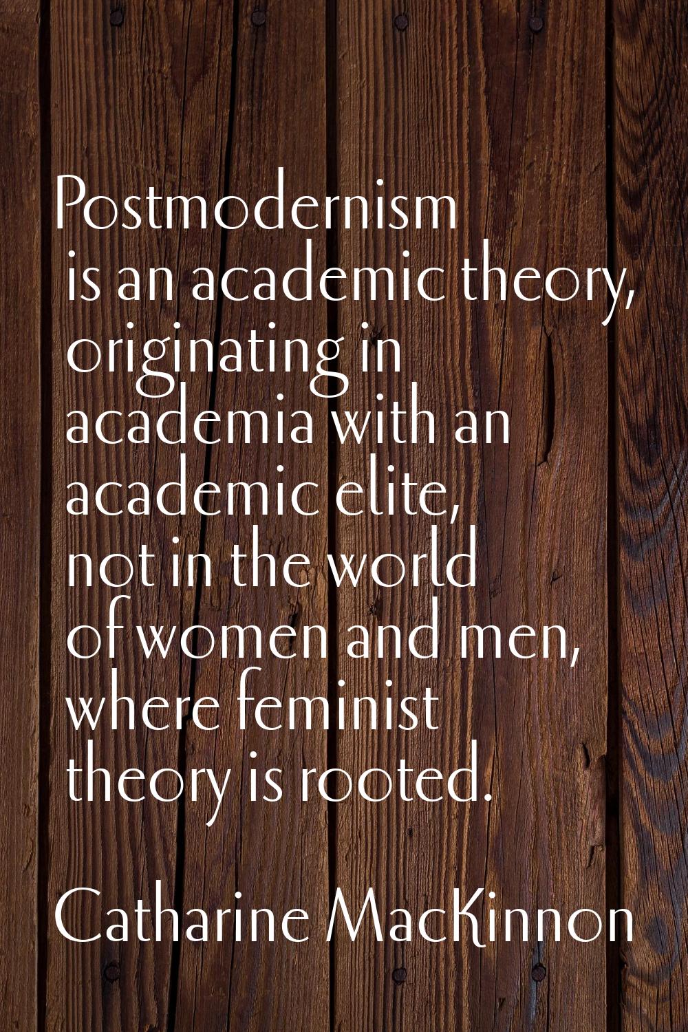 Postmodernism is an academic theory, originating in academia with an academic elite, not in the wor