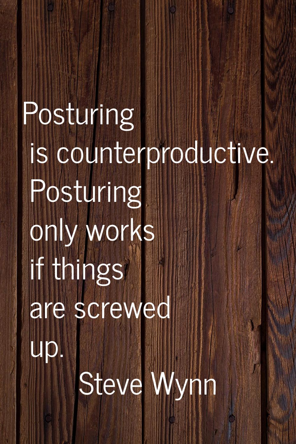 Posturing is counterproductive. Posturing only works if things are screwed up.