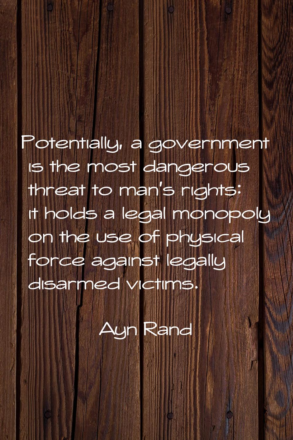 Potentially, a government is the most dangerous threat to man's rights: it holds a legal monopoly o