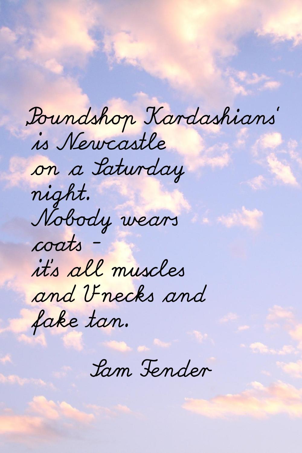 'Poundshop Kardashians' is Newcastle on a Saturday night. Nobody wears coats - it's all muscles and