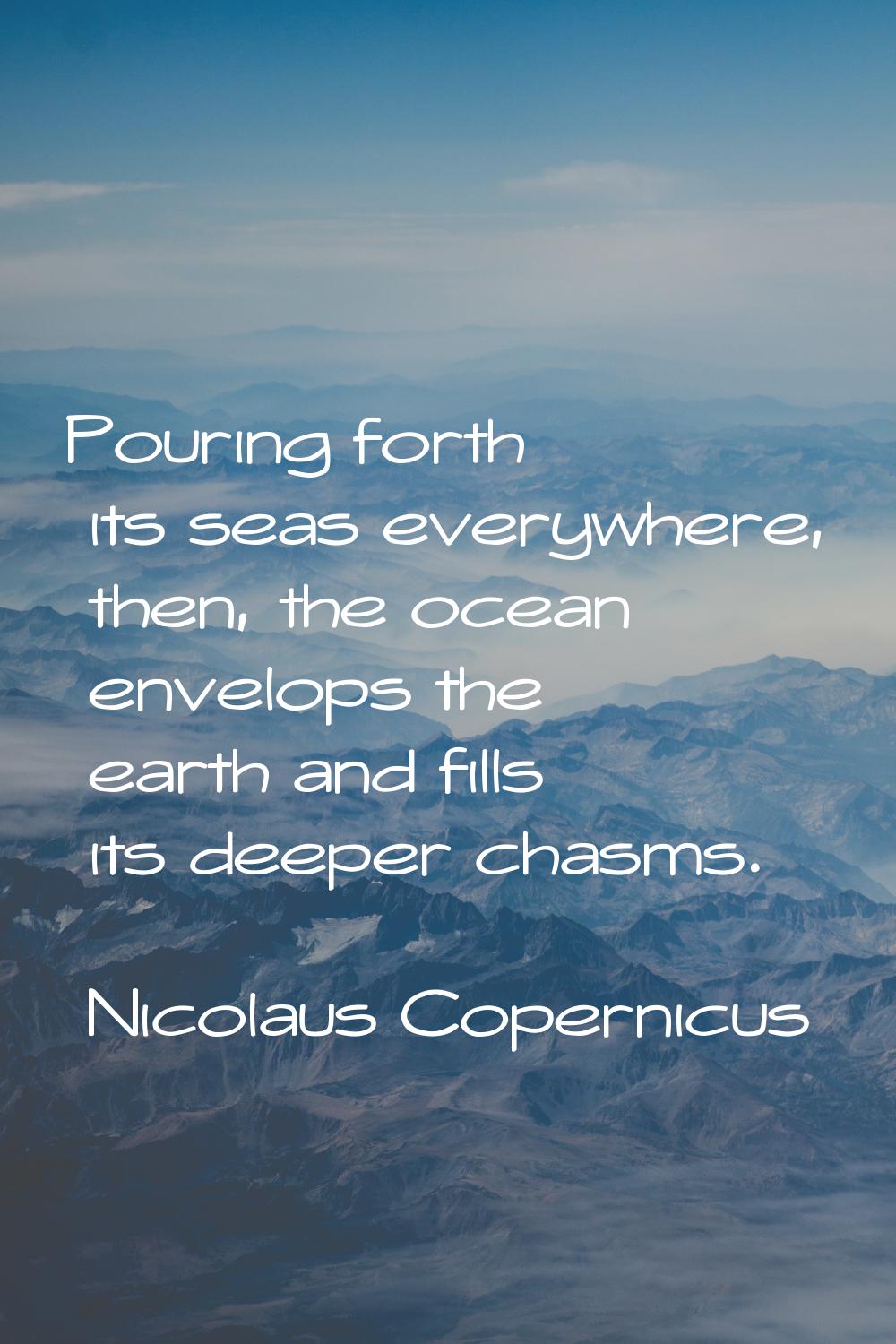 Pouring forth its seas everywhere, then, the ocean envelops the earth and fills its deeper chasms.