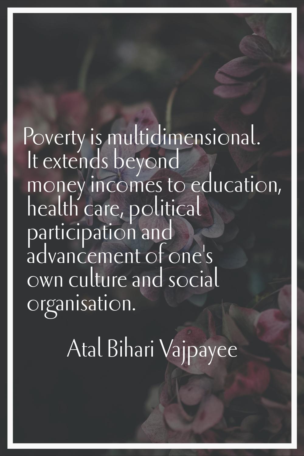 Poverty is multidimensional. It extends beyond money incomes to education, health care, political p