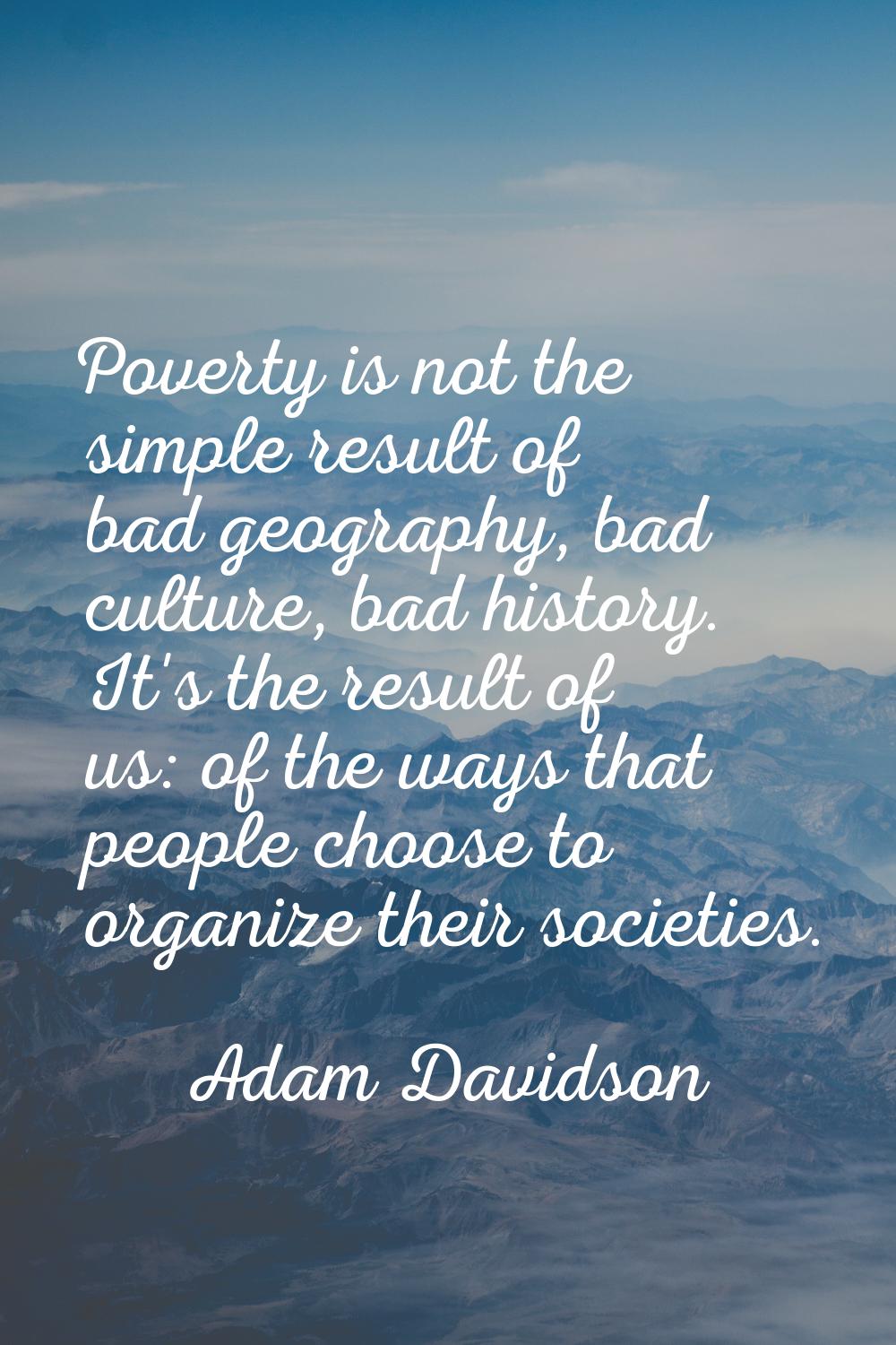 Poverty is not the simple result of bad geography, bad culture, bad history. It's the result of us:
